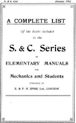 [Gutenberg 43384] • A Complete List of the Books Included in the S. & C. Series of Elementary Manuals for Mechanics and Students published by E. & F. N. Spon, Ltd., London. January 1912